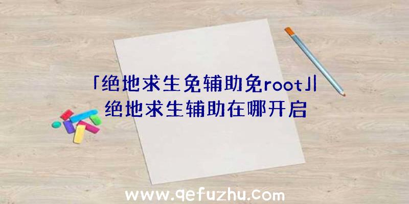 「绝地求生免辅助免root」|绝地求生辅助在哪开启